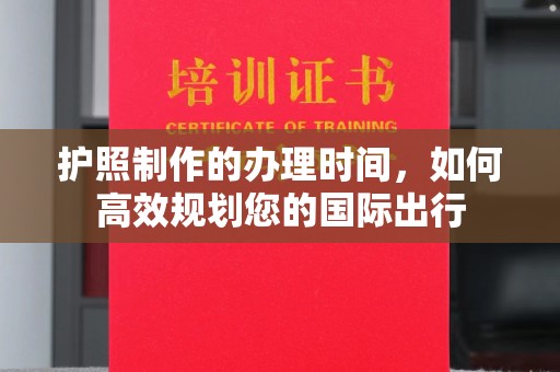 秀峰护照制作的办理时间，如何高效规划您的国际出行
