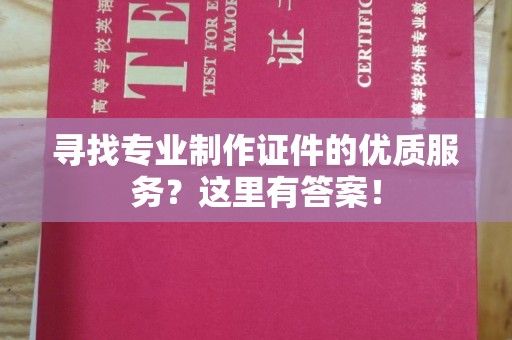 秀峰寻找专业制作证件的优质服务？这里有答案！