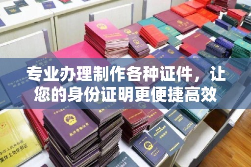 秀峰专业办理制作各种证件，让您的身份证明更便捷高效