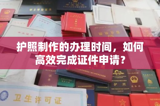 秀峰护照制作的办理时间，如何高效完成证件申请？