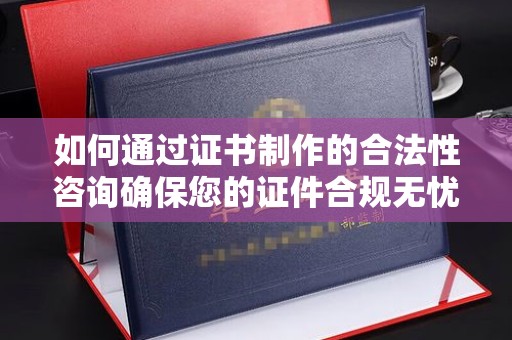 秀峰如何通过证书制作的合法性咨询确保您的证件合规无忧