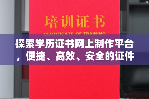 秀峰探索学历证书网上制作平台，便捷、高效、安全的证件制作新选择
